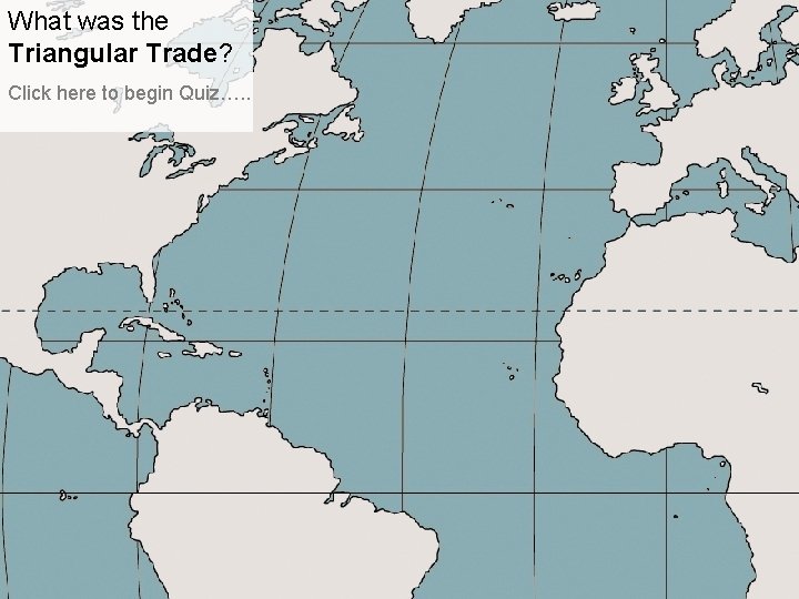 What was the Triangular Trade? Click here to begin Quiz…. . 