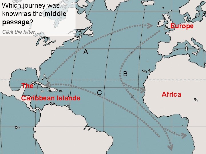 Which journey was known as the middle passage? Europe Click the letter…. A B