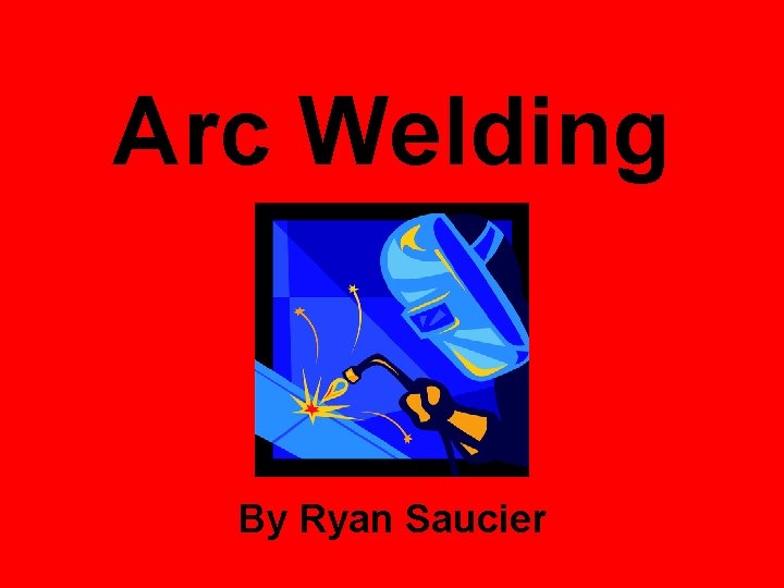 Arc Welding By Ryan Saucier 