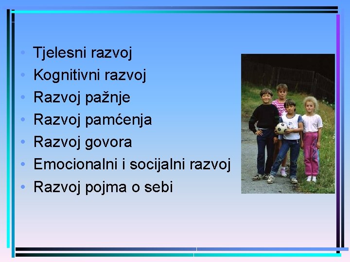  • • Tjelesni razvoj Kognitivni razvoj Razvoj pažnje Razvoj pamćenja Razvoj govora Emocionalni