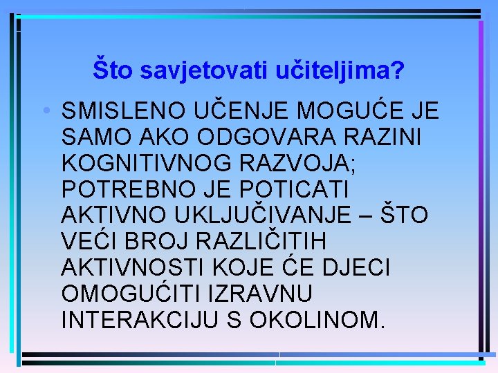 Što savjetovati učiteljima? • SMISLENO UČENJE MOGUĆE JE SAMO AKO ODGOVARA RAZINI KOGNITIVNOG RAZVOJA;