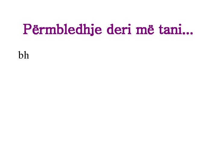 Përmbledhje deri më tani. . . bh Përmbledhje deri më tani. . . bh