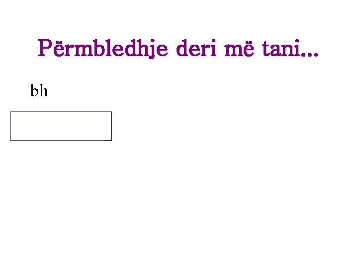 Përmbledhje deri më tani. . . bh Përmbledhje deri më tani. . . bh