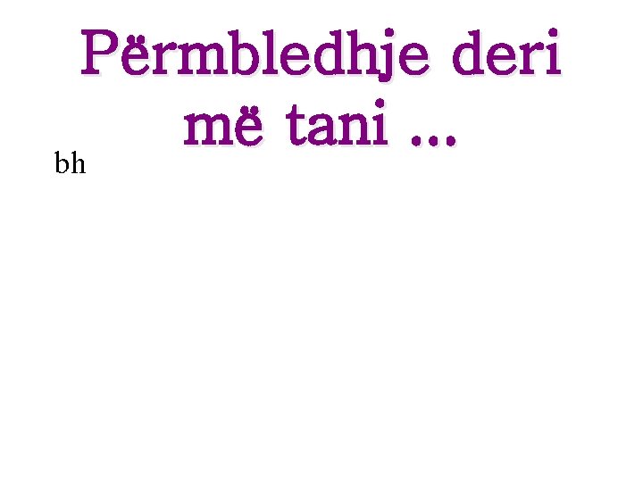Përmbledhje deri më tani. . . bh Përmbledhje deri më tani. . . bh