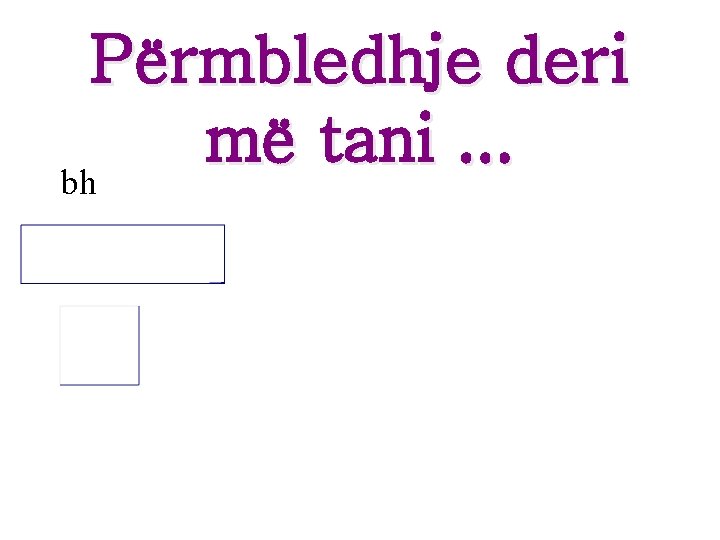 Përmbledhje deri më tani. . . bh Përmbledhje deri më tani. . . bh