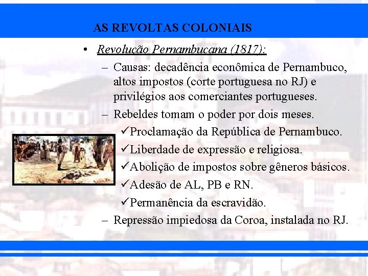 AS REVOLTAS COLONIAIS • Revolução Pernambucana (1817): – Causas: decadência econômica de Pernambuco, altos