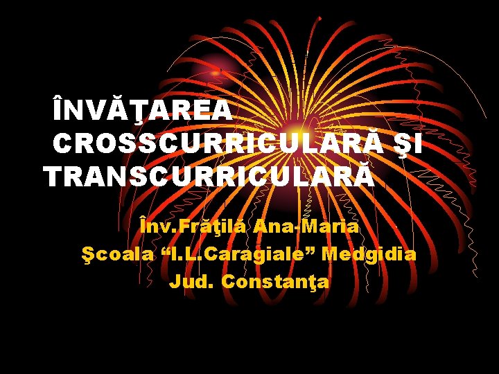 ÎNVĂŢAREA CROSSCURRICULARĂ ŞI TRANSCURRICULARĂ Înv. Frăţilă Ana-Maria Şcoala “I. L. Caragiale” Medgidia Jud. Constanţa