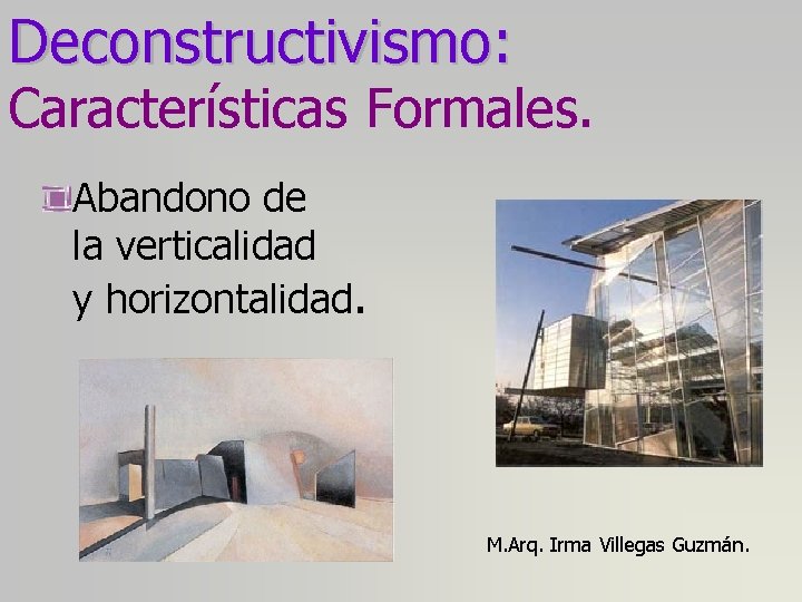 Deconstructivismo: Características Formales. Abandono de la verticalidad y horizontalidad. M. Arq. Irma Villegas Guzmán.