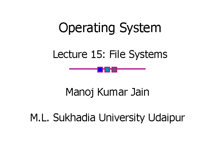 Operating System Lecture 15: File Systems Manoj Kumar Jain M. L. Sukhadia University Udaipur
