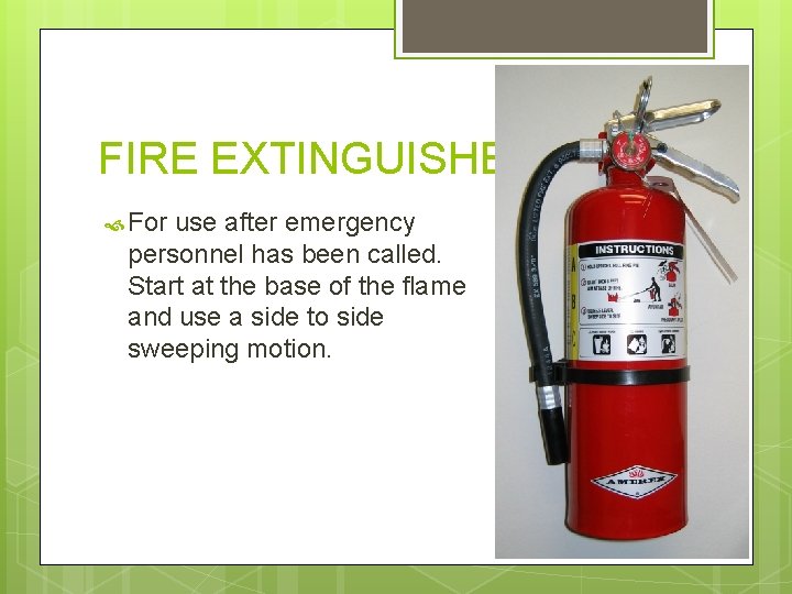 FIRE EXTINGUISHER For use after emergency personnel has been called. Start at the base