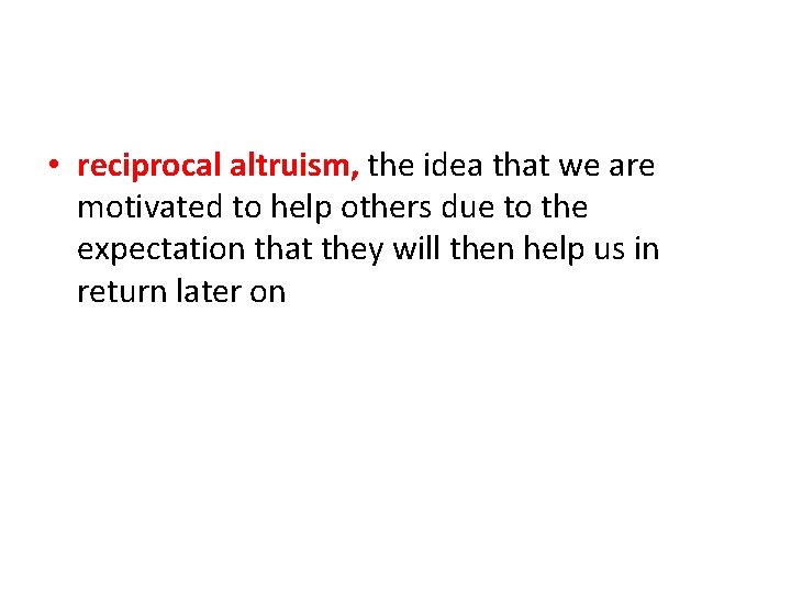 • reciprocal altruism, the idea that we are motivated to help others due • reciprocal altruism, the idea that we are motivated to help others due