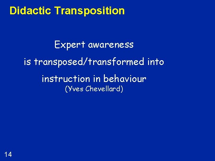 Didactic Transposition Expert awareness is transposed/transformed into instruction in behaviour (Yves Chevellard) 14 