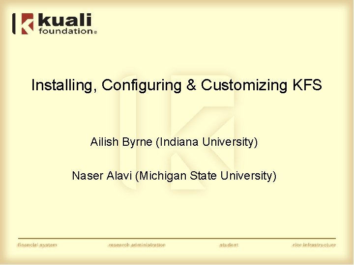 Installing, Configuring & Customizing KFS Ailish Byrne (Indiana University) Naser Alavi (Michigan State University)