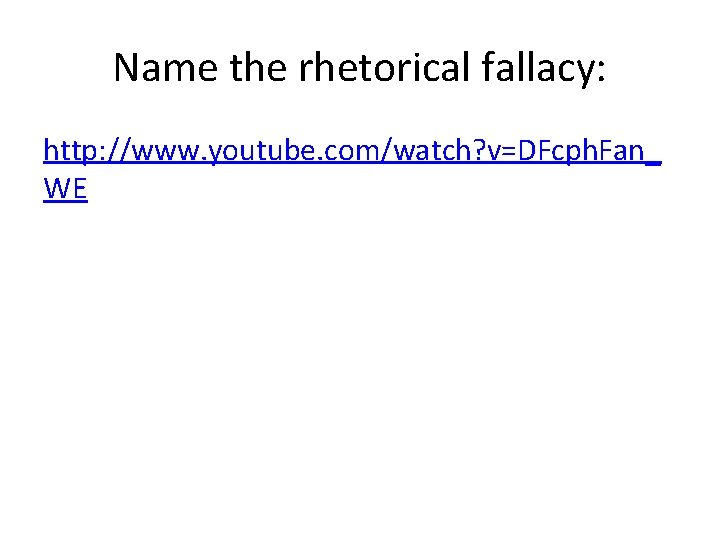 Name the rhetorical fallacy: http: //www. youtube. com/watch? v=DFcph. Fan_ WE 