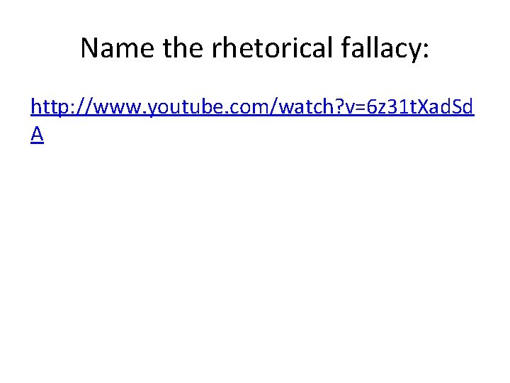 Name the rhetorical fallacy: http: //www. youtube. com/watch? v=6 z 31 t. Xad. Sd