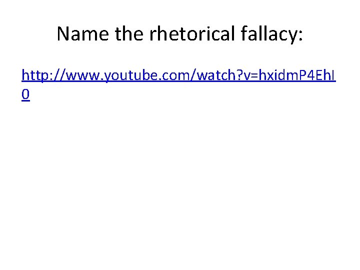 Name the rhetorical fallacy: http: //www. youtube. com/watch? v=hxidm. P 4 Eh. I 0