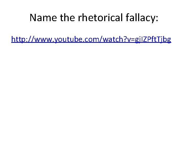 Name the rhetorical fallacy: http: //www. youtube. com/watch? v=gj. IZPft. Tjbg 
