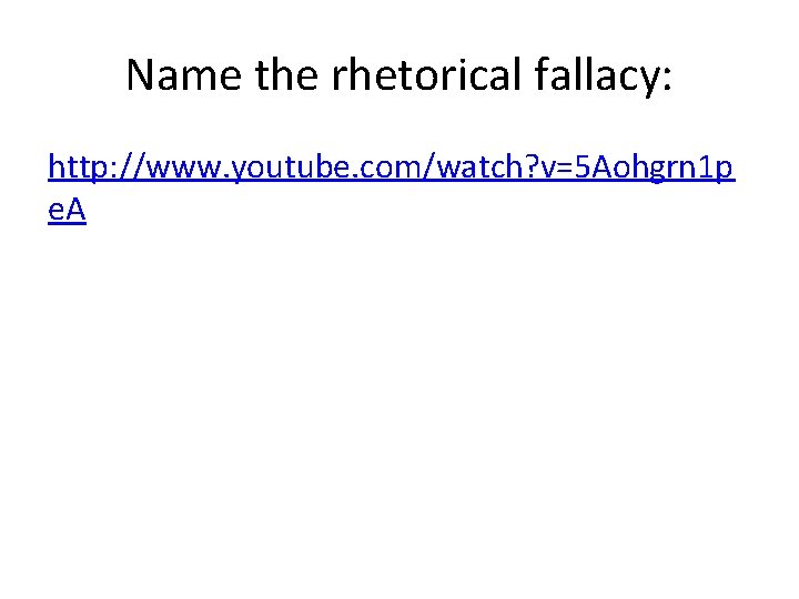 Name the rhetorical fallacy: http: //www. youtube. com/watch? v=5 Aohgrn 1 p e. A