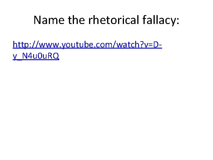 Name the rhetorical fallacy: http: //www. youtube. com/watch? v=Dy_N 4 u 0 u. RQ