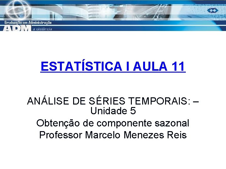 ESTATÍSTICA I AULA 11 ANÁLISE DE SÉRIES TEMPORAIS: – Unidade 5 Obtenção de componente