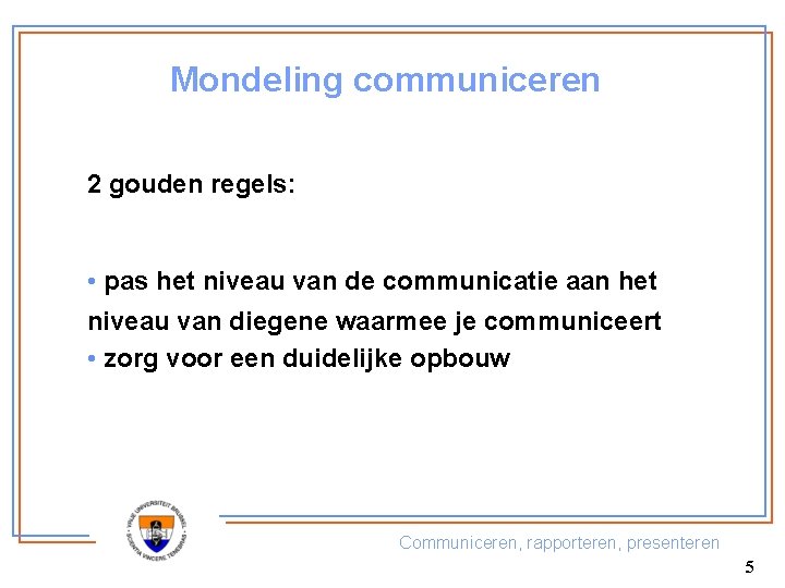 Mondeling communiceren 2 gouden regels: • pas het niveau van de communicatie aan het