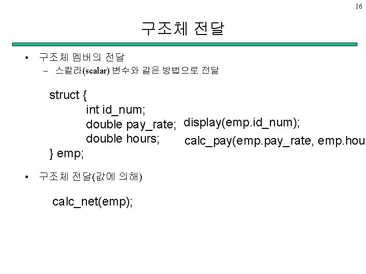 16 구조체 전달 • 구조체 멤버의 전달 – 스칼라(scalar) 변수와 같은 방법으로 전달 struct