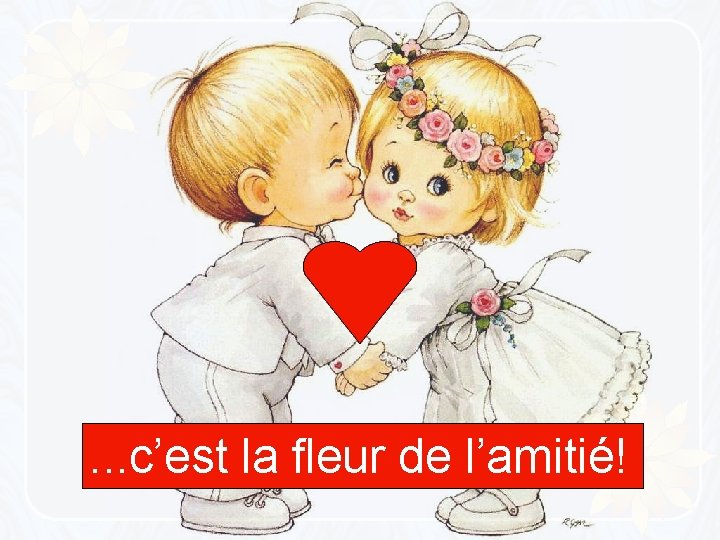 . . . c’est la fleur de l’amitié! 