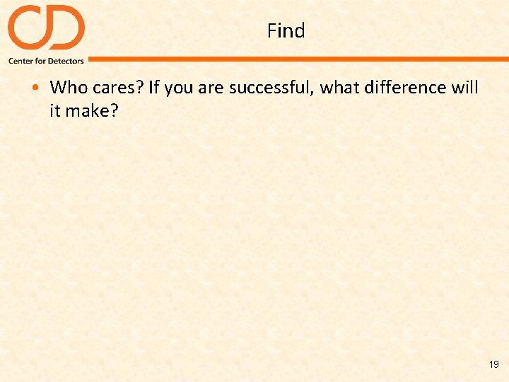 Find • Who cares? If you are successful, what difference will it make? 19