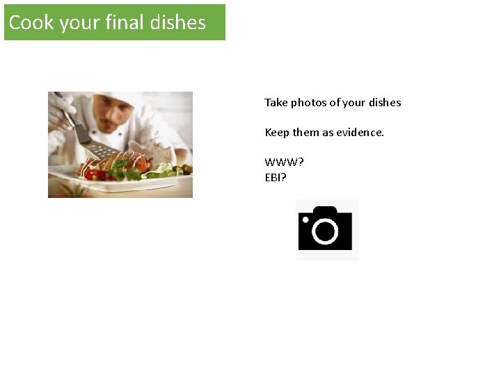Cook your final dishes Take photos of your dishes Keep them as evidence. WWW? Cook your final dishes Take photos of your dishes Keep them as evidence. WWW?