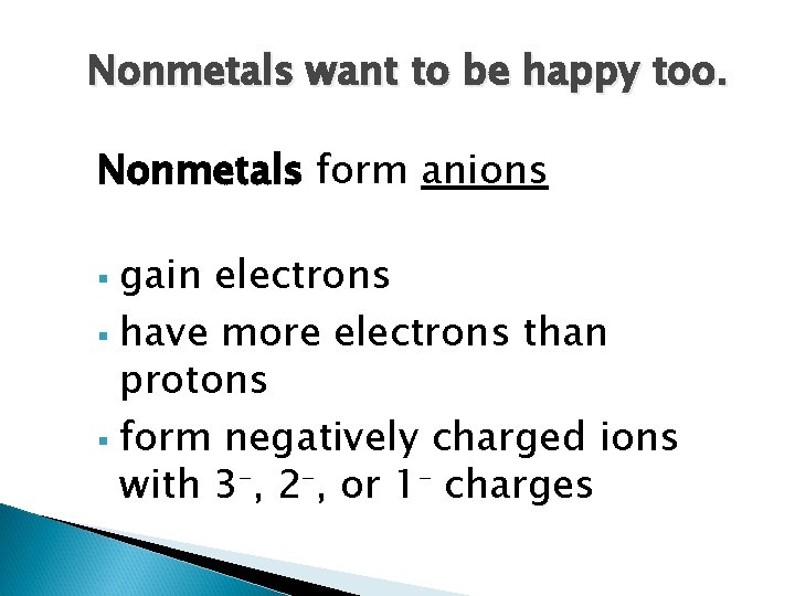 Nonmetals want to be happy too. Nonmetals form anions gain electrons § have more