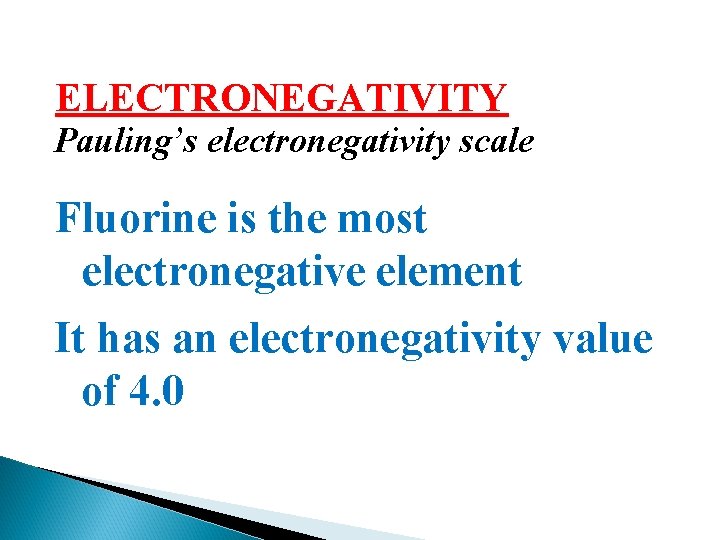 ELECTRONEGATIVITY Pauling’s electronegativity scale Fluorine is the most electronegative element It has an electronegativity