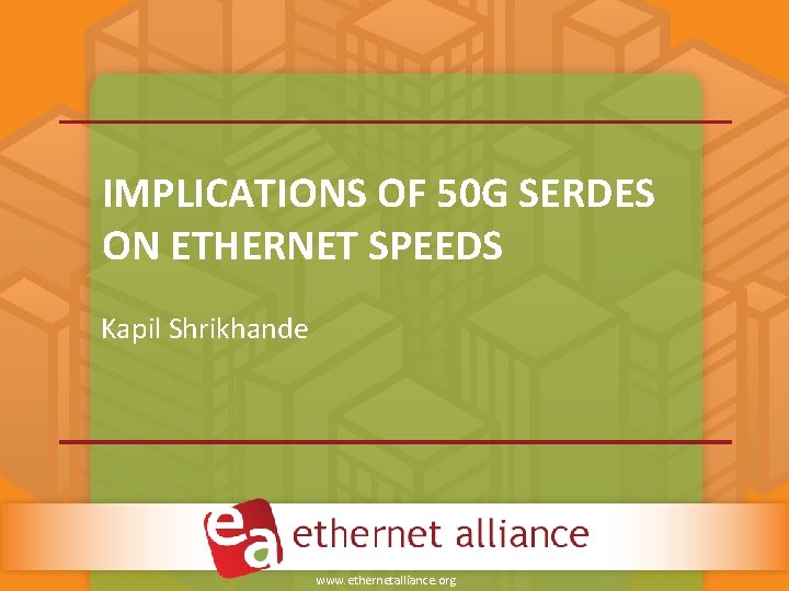 IMPLICATIONS OF 50 G SERDES ON ETHERNET SPEEDS Kapil Shrikhande www. ethernetalliance. org IMPLICATIONS OF 50 G SERDES ON ETHERNET SPEEDS Kapil Shrikhande www. ethernetalliance. org