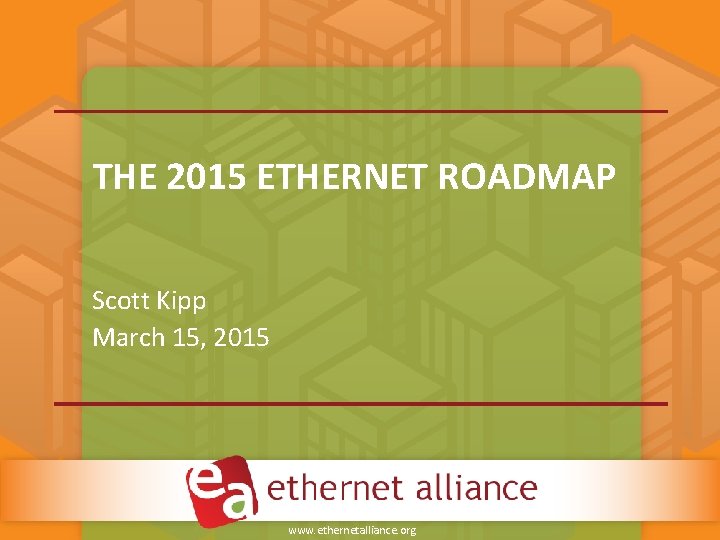 THE 2015 ETHERNET ROADMAP Scott Kipp March 15, 2015 www. ethernetalliance. org THE 2015 ETHERNET ROADMAP Scott Kipp March 15, 2015 www. ethernetalliance. org