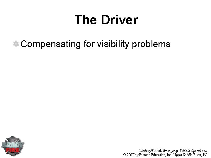 The Driver Compensating for visibility problems Lindsey/Patrick Emergency Vehicle Operations © 2007 by Pearson