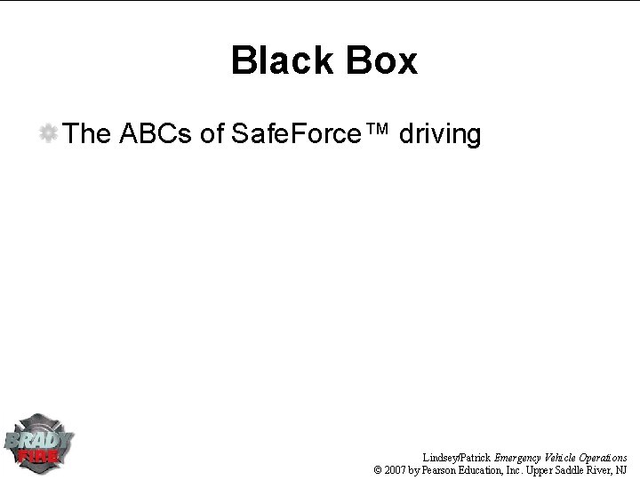 Black Box The ABCs of Safe. Force™ driving Lindsey/Patrick Emergency Vehicle Operations © 2007