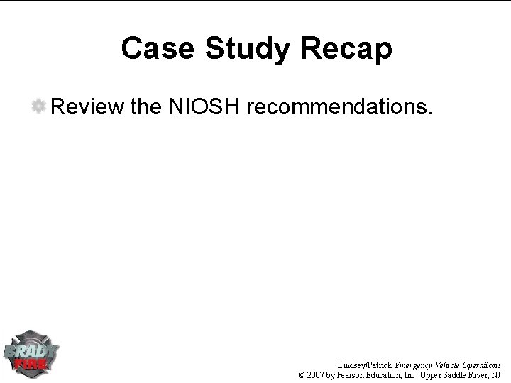 Case Study Recap Review the NIOSH recommendations. Lindsey/Patrick Emergency Vehicle Operations © 2007 by