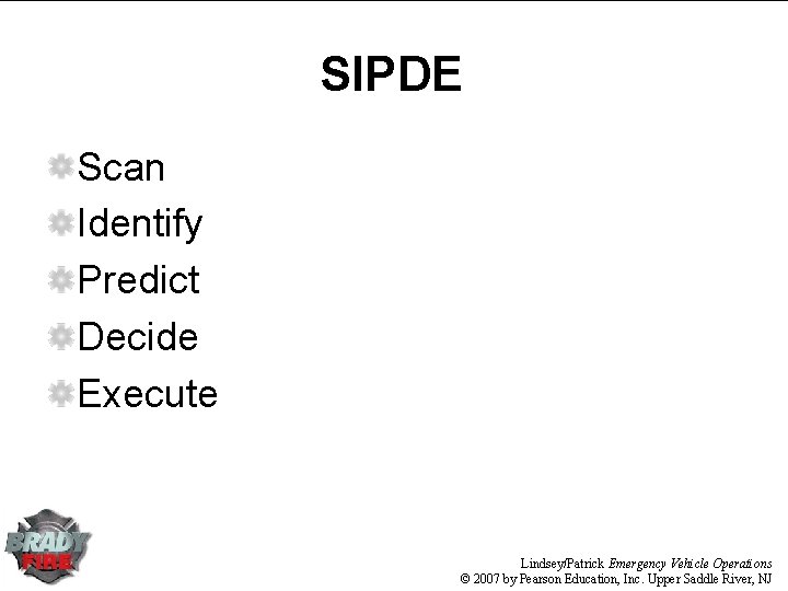 SIPDE Scan Identify Predict Decide Execute Lindsey/Patrick Emergency Vehicle Operations © 2007 by Pearson