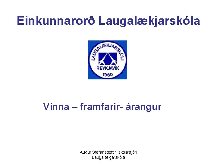 Einkunnarorð Laugalækjarskóla Vinna – framfarir- árangur Auður Stefánsdóttir, skólastjóri Laugalækjarskóla 