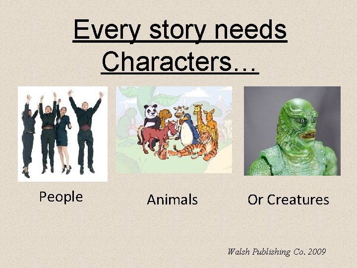 Every story needs Characters… People Animals Or Creatures Walsh Publishing Co. 2009 