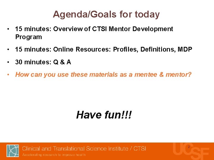 Agenda/Goals for today • 15 minutes: Overview of CTSI Mentor Development Program • 15
