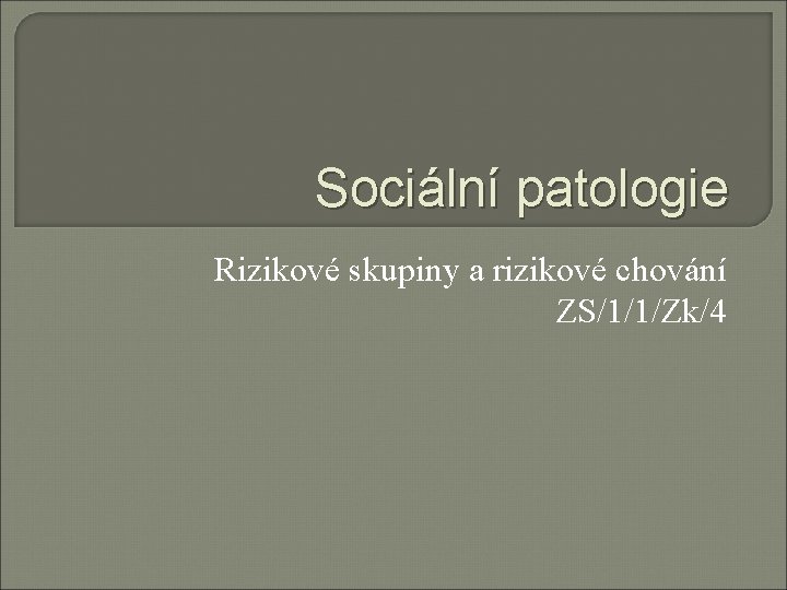 Sociální patologie Rizikové skupiny a rizikové chování ZS/1/1/Zk/4 Sociální patologie Rizikové skupiny a rizikové chování ZS/1/1/Zk/4