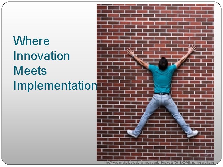 Where Innovation Meets Implementation http: //www. michelledozois. com/wp-content/uploads/2013/06/Hitting-the-Wall. png 