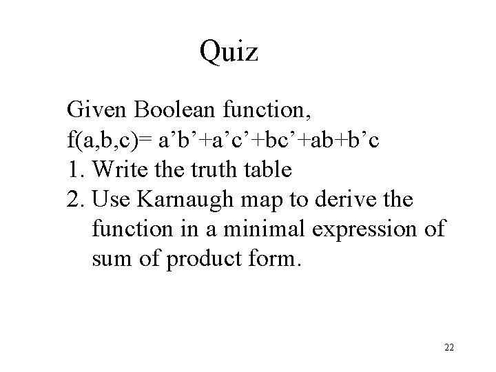 Quiz Given Boolean function, f(a, b, c)= a’b’+a’c’+bc’+ab+b’c 1. Write the truth table 2. Quiz Given Boolean function, f(a, b, c)= a’b’+a’c’+bc’+ab+b’c 1. Write the truth table 2.
