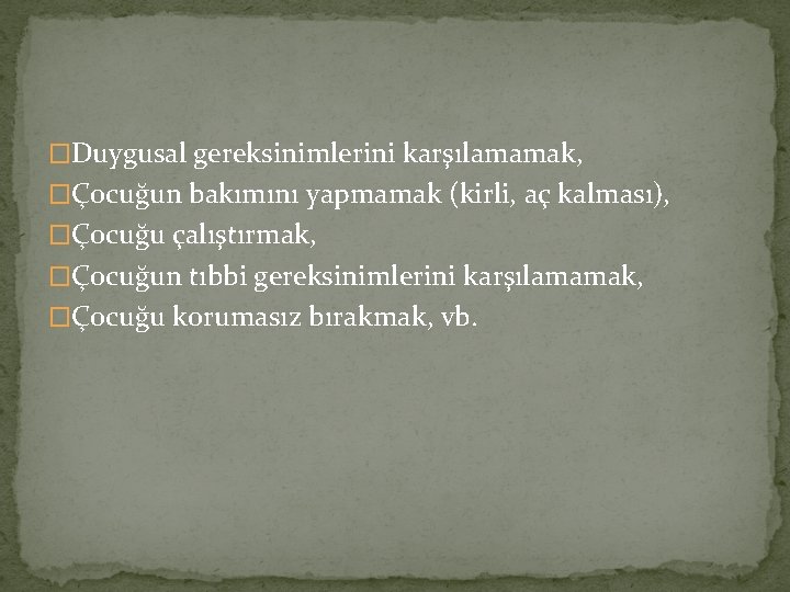 �Duygusal gereksinimlerini karşılamamak, �Çocuğun bakımını yapmamak (kirli, aç kalması), �Çocuğu çalıştırmak, �Çocuğun tıbbi gereksinimlerini