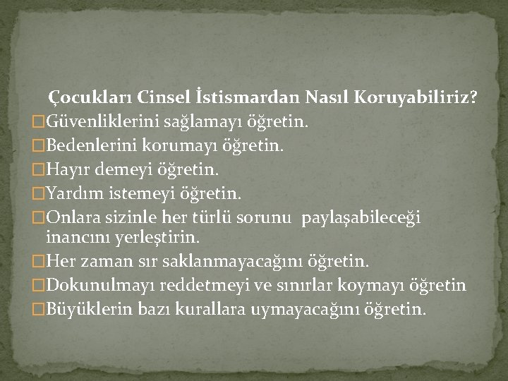 Çocukları Cinsel İstismardan Nasıl Koruyabiliriz? �Güvenliklerini sağlamayı öğretin. �Bedenlerini korumayı öğretin. �Hayır demeyi öğretin.