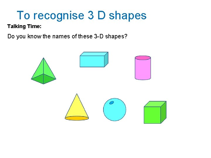 To recognise 3 D shapes Talking Time: Do you know the names of these
