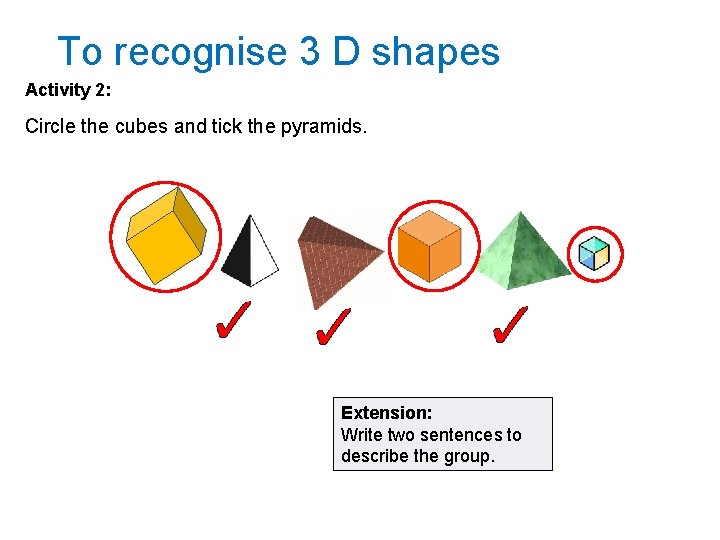 To recognise 3 D shapes Activity 2: Circle the cubes and tick the pyramids.