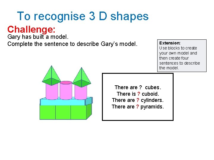 To recognise 3 D shapes Challenge: Gary has built a model. Complete the sentence