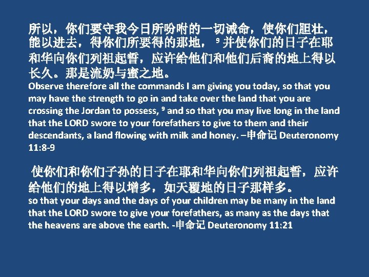 所以，你们要守我今日所吩咐的一切诫命，使你们胆壮， 能以进去，得你们所要得的那地， 9 并使你们的日子在耶 和华向你们列祖起誓，应许给他们和他们后裔的地上得以 长久。那是流奶与蜜之地。 Observe therefore all the commands I am giving