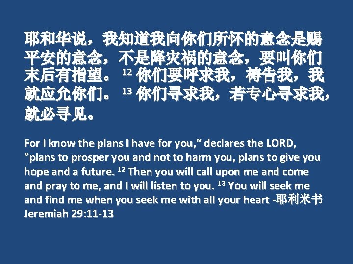 耶和华说，我知道我向你们所怀的意念是赐 平安的意念，不是降灾祸的意念，要叫你们 末后有指望。 12 你们要呼求我，祷告我，我 就应允你们。 13 你们寻求我，若专心寻求我， 就必寻见。 For I know the plans